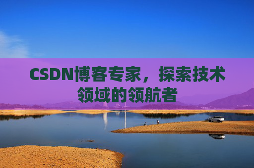 CSDN博客专家,探索技术领域的领航者 CSDN博客专家,探索技术领域的领航者